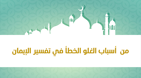 من أسباب الغلو الخطأ في تفسير الإيمان
